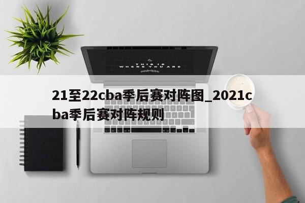 21至22cba季后赛对阵图_2021cba季后赛对阵规则