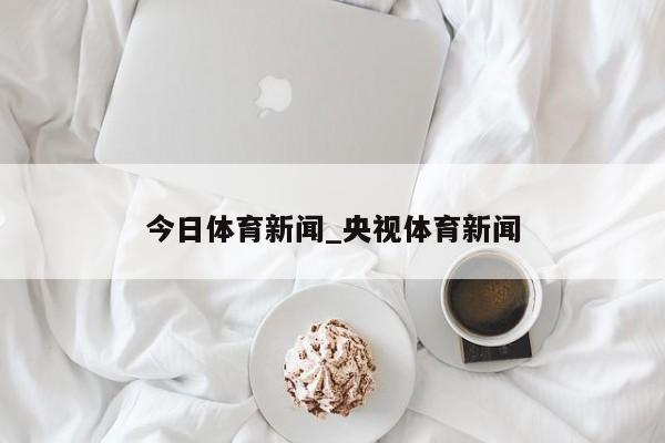 今日体育新闻_央视体育新闻