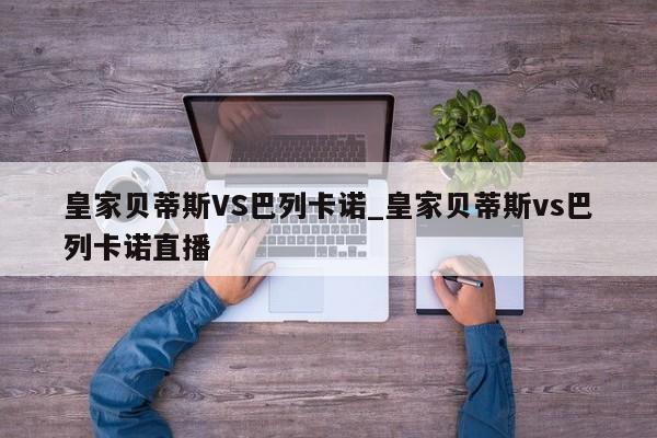 皇家贝蒂斯VS巴列卡诺_皇家贝蒂斯vs巴列卡诺直播