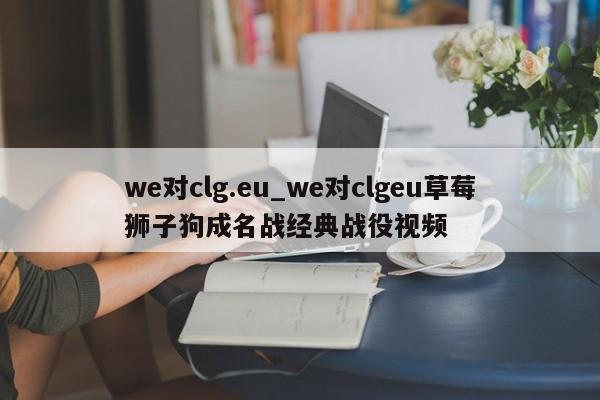 we对clg.eu_we对clgeu草莓狮子狗成名战经典战役视频