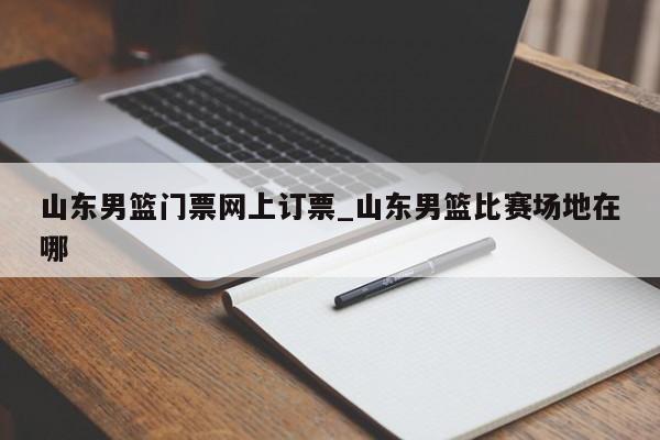 山东男篮门票网上订票_山东男篮比赛场地在哪