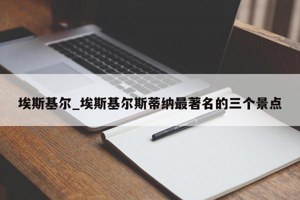 埃斯基尔_埃斯基尔斯蒂纳最著名的三个景点