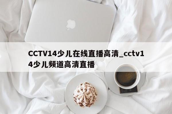 CCTV14少儿在线直播高清_cctv14少儿频道高清直播