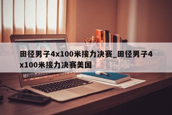 田径男子4x100米接力决赛_田径男子4x100米接力决赛美国