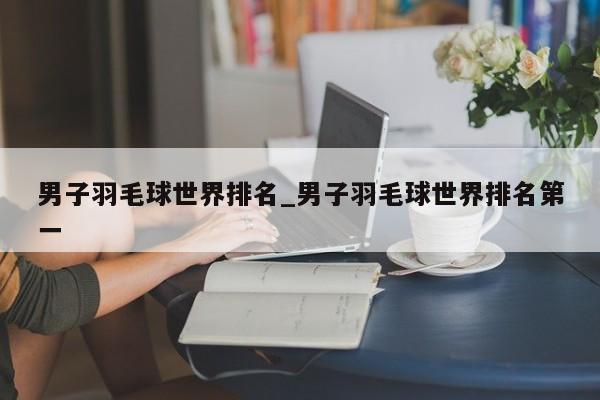 男子羽毛球世界排名_男子羽毛球世界排名第一