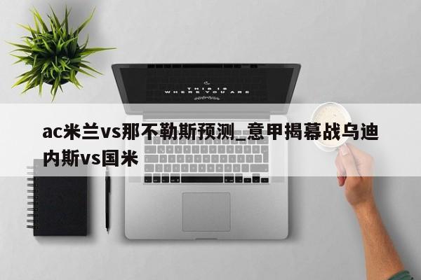 ac米兰vs那不勒斯预测_意甲揭幕战乌迪内斯vs国米