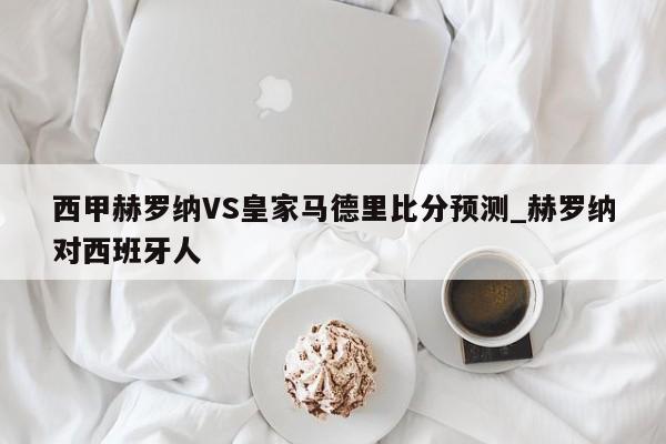 西甲赫罗纳VS皇家马德里比分预测_赫罗纳对西班牙人