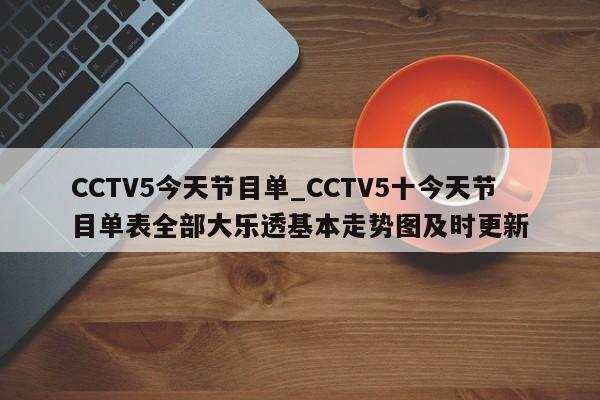 CCTV5今天节目单_CCTV5十今天节目单表全部大乐透基本走势图及时更新