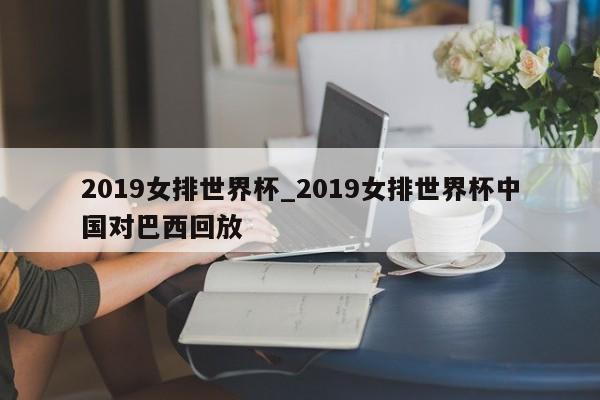 2019女排世界杯_2019女排世界杯中国对巴西回放