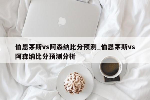 伯恩茅斯vs阿森纳比分预测_伯恩茅斯vs阿森纳比分预测分析