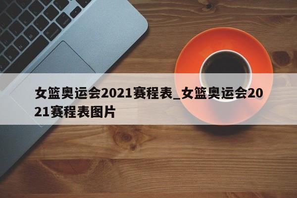 女篮奥运会2021赛程表_女篮奥运会2021赛程表图片