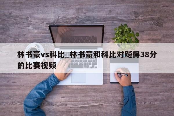林书豪vs科比_林书豪和科比对飚得38分的比赛视频