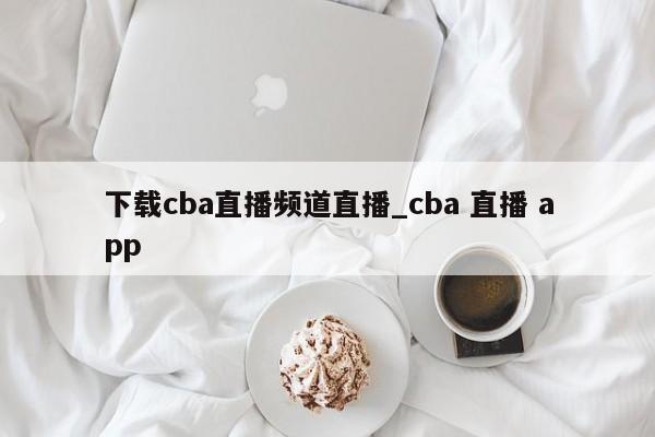 下载cba直播频道直播_cba 直播 app