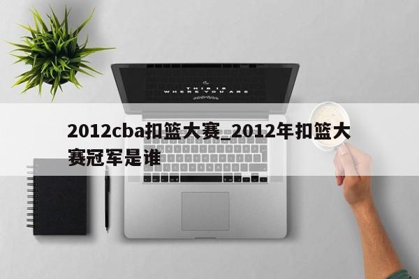 2012cba扣篮大赛_2012年扣篮大赛冠军是谁