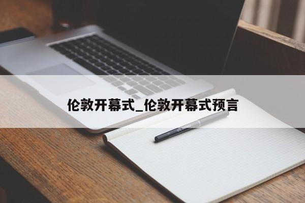 伦敦开幕式_伦敦开幕式预言