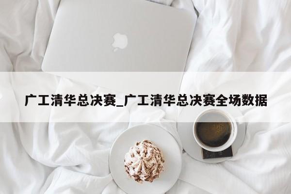 广工清华总决赛_广工清华总决赛全场数据