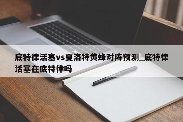 底特律活塞vs夏洛特黄蜂对阵预测_底特律活塞在底特律吗