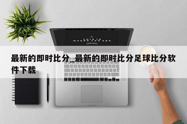 最新的即时比分_最新的即时比分足球比分软件下载