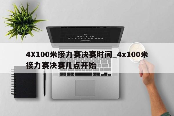 4X100米接力赛决赛时间_4x100米接力赛决赛几点开始
