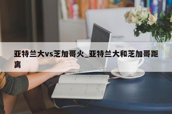亚特兰大vs芝加哥火_亚特兰大和芝加哥距离