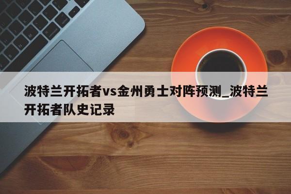 波特兰开拓者vs金州勇士对阵预测_波特兰开拓者队史记录