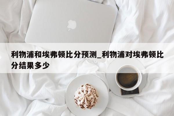 利物浦和埃弗顿比分预测_利物浦对埃弗顿比分结果多少