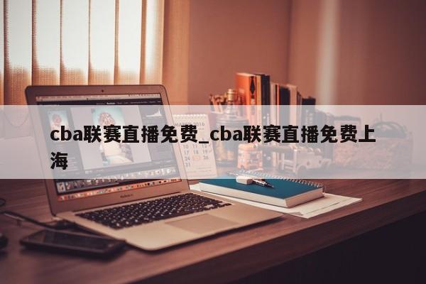 cba联赛直播免费_cba联赛直播免费上海