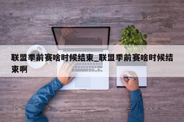 联盟季前赛啥时候结束_联盟季前赛啥时候结束啊