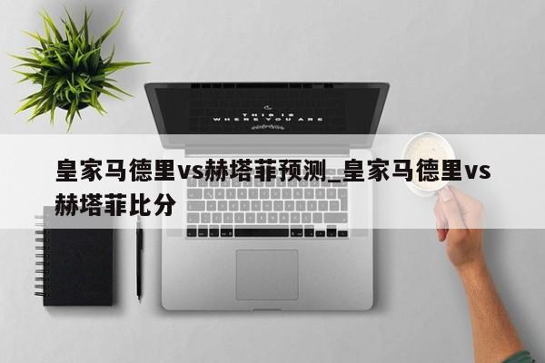 皇家马德里vs赫塔菲预测_皇家马德里vs赫塔菲比分