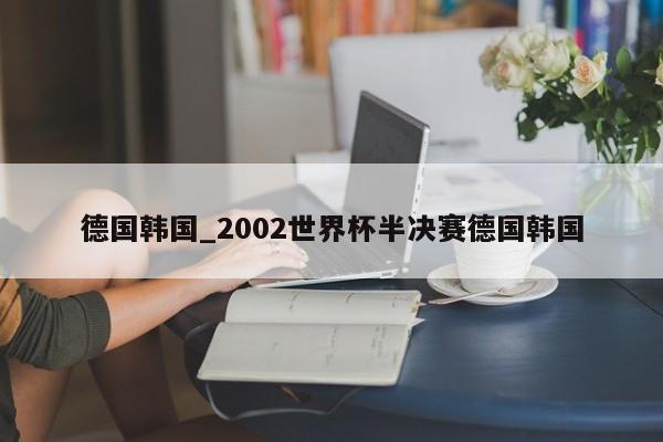 德国韩国_2002世界杯半决赛德国韩国