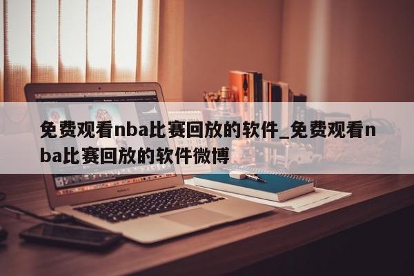 免费观看nba比赛回放的软件_免费观看nba比赛回放的软件微博