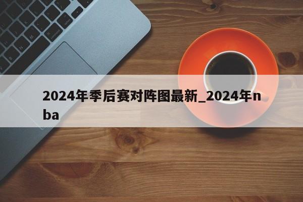 2024年季后赛对阵图最新_2024年nba