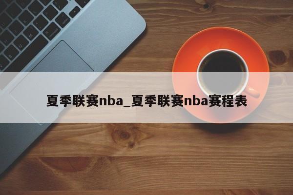 夏季联赛nba_夏季联赛nba赛程表