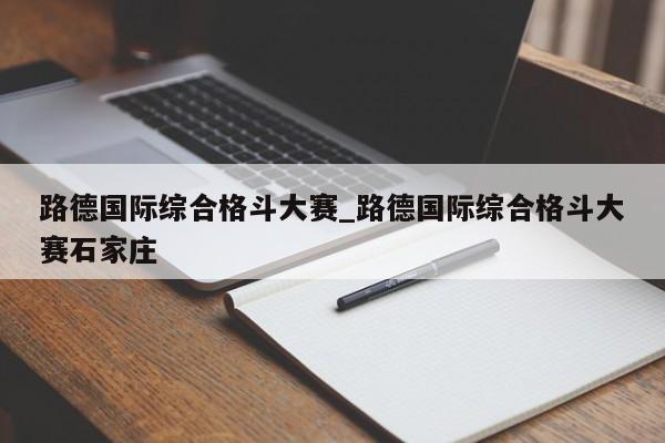路德国际综合格斗大赛_路德国际综合格斗大赛石家庄