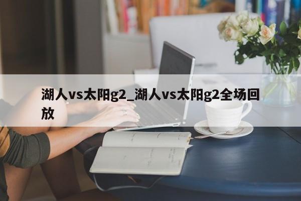 湖人vs太阳g2_湖人vs太阳g2全场回放