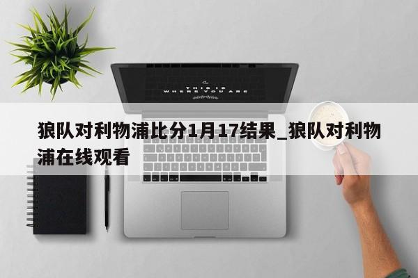 狼队对利物浦比分1月17结果_狼队对利物浦在线观看