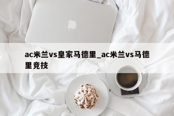 ac米兰vs皇家马德里_ac米兰vs马德里竞技