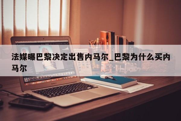 法媒曝巴黎决定出售内马尔_巴黎为什么买内马尔