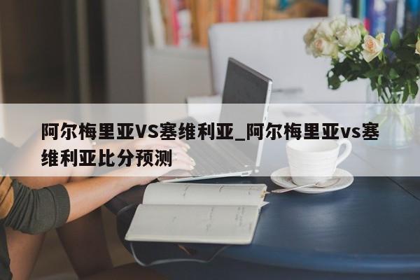 阿尔梅里亚VS塞维利亚_阿尔梅里亚vs塞维利亚比分预测