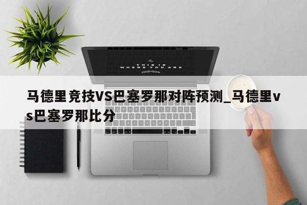 马德里竞技VS巴塞罗那对阵预测_马德里vs巴塞罗那比分