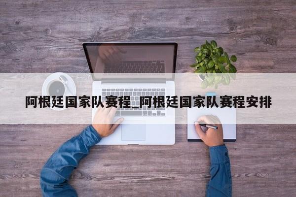 阿根廷国家队赛程_阿根廷国家队赛程安排
