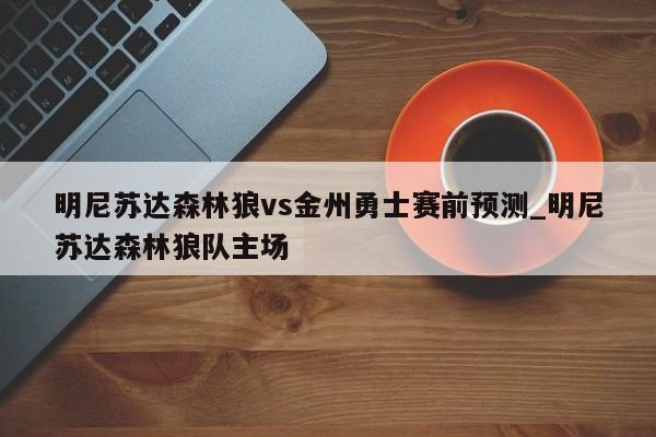 明尼苏达森林狼vs金州勇士赛前预测_明尼苏达森林狼队主场