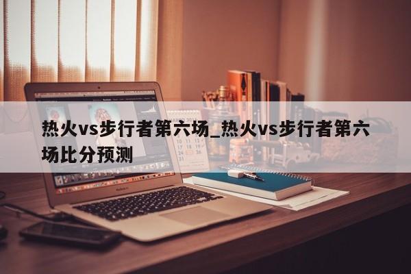 热火vs步行者第六场_热火vs步行者第六场比分预测