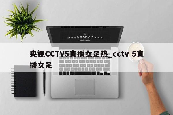 央视CCTV5直播女足热_cctv 5直播女足