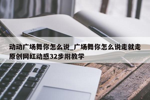 动动广场舞你怎么说_广场舞你怎么说走就走原创网红动感32步附教学