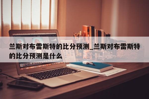 兰斯对布雷斯特的比分预测_兰斯对布雷斯特的比分预测是什么