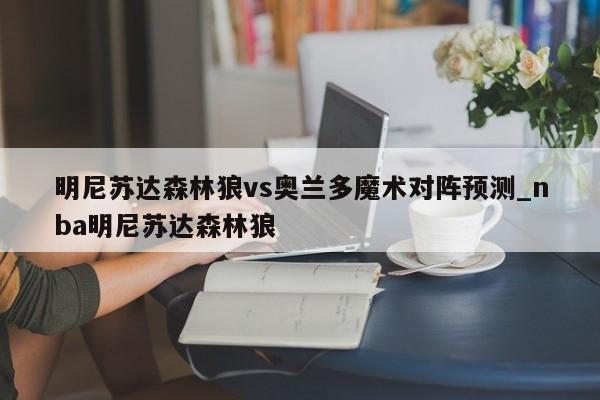 明尼苏达森林狼vs奥兰多魔术对阵预测_nba明尼苏达森林狼