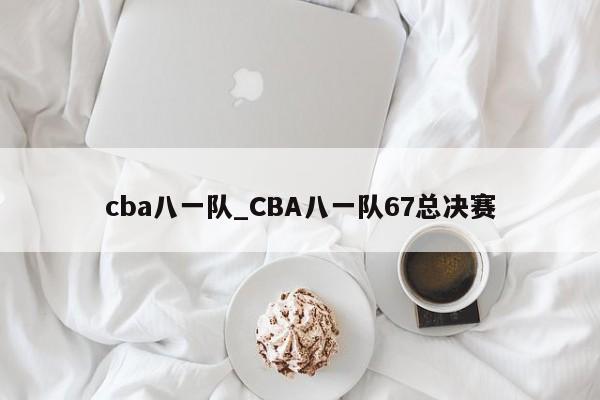cba八一队_CBA八一队67总决赛