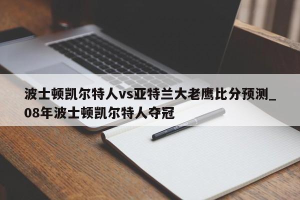 波士顿凯尔特人vs亚特兰大老鹰比分预测_08年波士顿凯尔特人夺冠