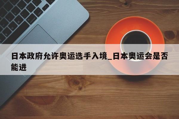 日本政府允许奥运选手入境_日本奥运会是否能进